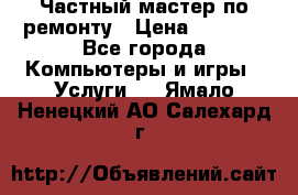 Частный мастер по ремонту › Цена ­ 1 000 - Все города Компьютеры и игры » Услуги   . Ямало-Ненецкий АО,Салехард г.